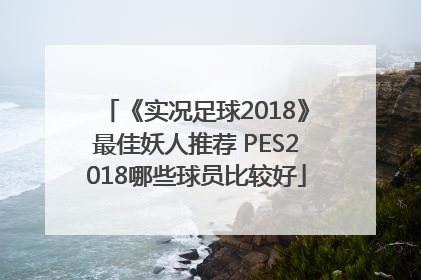 《实况足球2018》最佳妖人推荐 PES2018哪些球员比较好