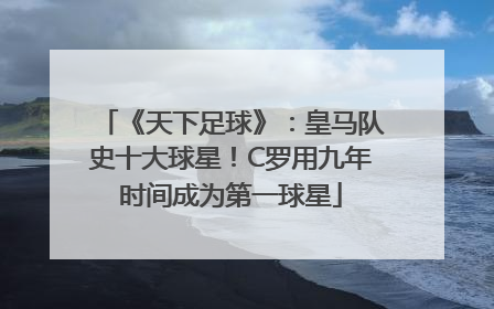 《天下足球》：皇马队史十大球星！C罗用九年时间成为第一球星