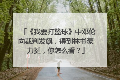 《我要打篮球》中邓伦向裁判发飙，得到林书豪力挺，你怎么看？