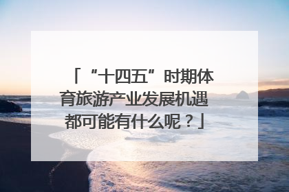 “十四五”时期体育旅游产业发展机遇都可能有什么呢？