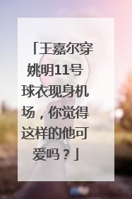 王嘉尔穿姚明11号球衣现身机场，你觉得这样的他可爱吗？