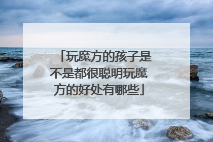 玩魔方的孩子是不是都很聪明玩魔方的好处有哪些