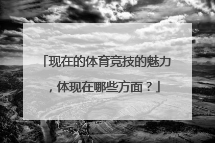 现在的体育竞技的魅力，体现在哪些方面？