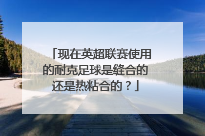 现在英超联赛使用的耐克足球是缝合的还是热粘合的？