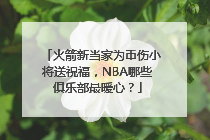 火箭新当家为重伤小将送祝福，NBA哪些俱乐部最暖心？