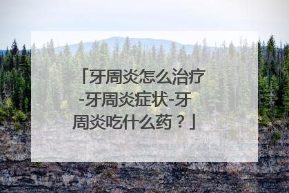 牙周炎怎么治疗-牙周炎症状-牙周炎吃什么药？