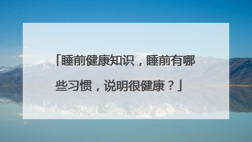 睡前健康知识，睡前有哪些习惯，说明很健康？