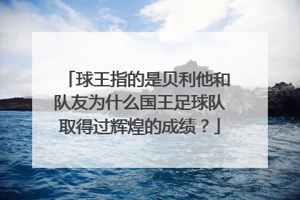 球王指的是贝利他和队友为什么国王足球队取得过辉煌的成绩？