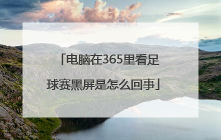 电脑在365里看足球赛黑屏是怎么回事