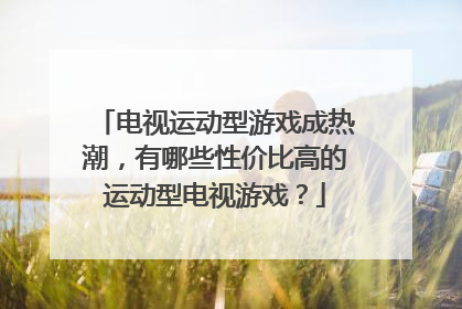 电视运动型游戏成热潮，有哪些性价比高的运动型电视游戏？