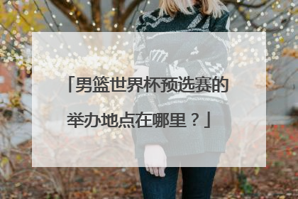 男篮世界杯预选赛的举办地点在哪里？