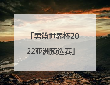 「男篮世界杯2022亚洲预选赛」世界杯男篮2022亚洲预选赛中国队