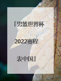 「男篮世界杯2022赛程表中国」男篮世界杯2022预选赛程表