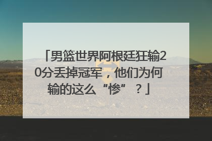 男篮世界阿根廷狂输20分丢掉冠军，他们为何输的这么“惨”？