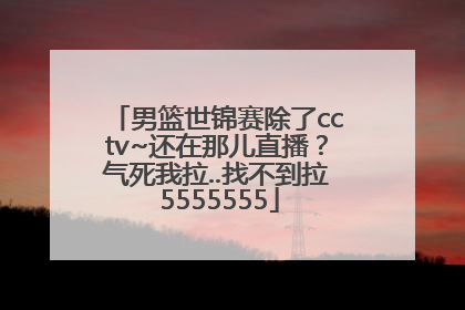 男篮世锦赛除了cctv~还在那儿直播？气死我拉..找不到拉 5555555