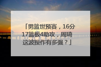 男篮世预赛，16分17篮板4助攻，周琦这波操作有多强？