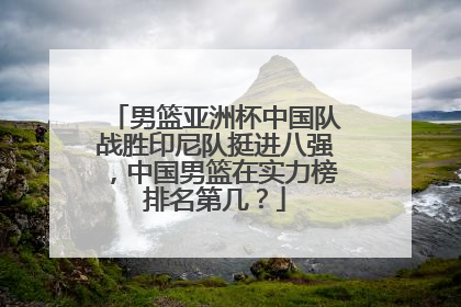 男篮亚洲杯中国队战胜印尼队挺进八强，中国男篮在实力榜排名第几？