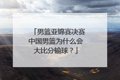 男篮亚锦赛决赛中国男篮为什么会大比分输球？