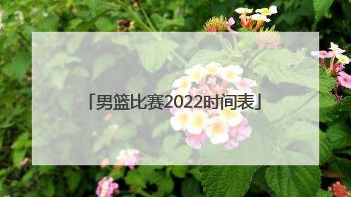 「男篮比赛2022时间表」日本男篮比赛时间表2022