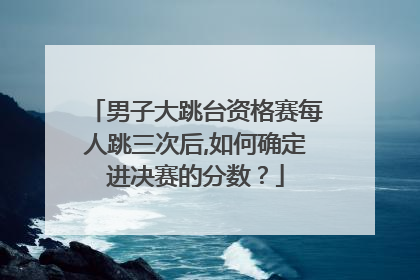 男子大跳台资格赛每人跳三次后,如何确定进决赛的分数？