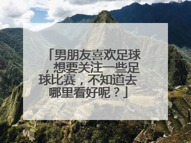 男朋友喜欢足球，想要关注一些足球比赛，不知道去哪里看好呢？