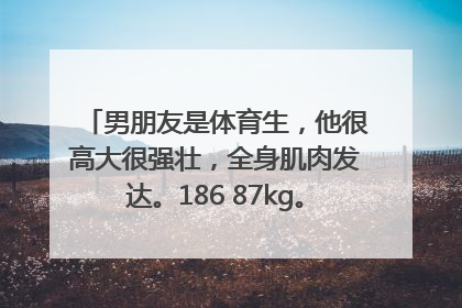 男朋友是体育生，他很高大很强壮，全身肌肉发达。186 87kg。有一次打球别人抢他的场子要动手，他