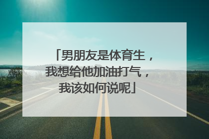 男朋友是体育生，我想给他加油打气，我该如何说呢