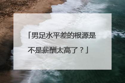 男足水平差的根源是不是薪酬太高了？