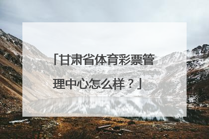 甘肃省体育彩票管理中心怎么样？