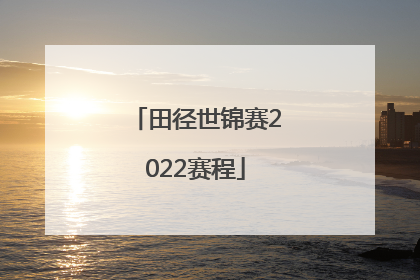 「田径世锦赛2022赛程」田径世锦赛2022赛程表