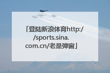 登陆新浪体育http://sports.sina.com.cn/老是弹窗