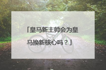 皇马新主帅会为皇马换新核心吗？