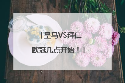 皇马VS拜仁 欧冠几点开始！