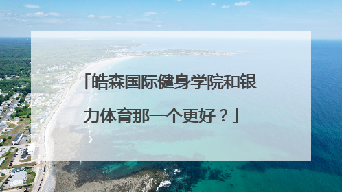 皓森国际健身学院和银力体育那一个更好？