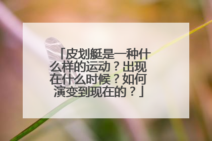 皮划艇是一种什么样的运动？出现在什么时候？如何演变到现在的？