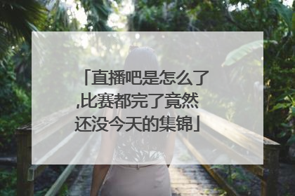 直播吧是怎么了,比赛都完了竟然还没今天的集锦