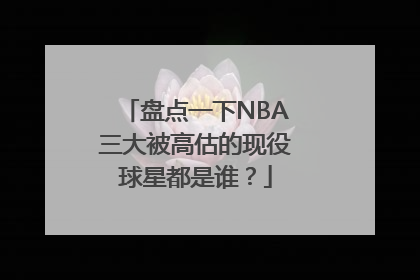 盘点一下NBA三大被高估的现役球星都是谁？