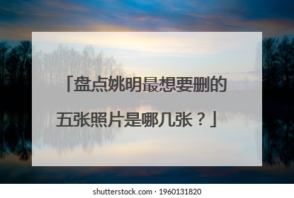 盘点姚明最想要删的五张照片是哪几张？