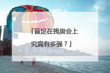 盲足在残奥会上究竟有多强？