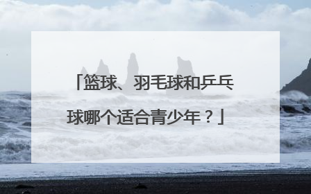 篮球、羽毛球和乒乓球哪个适合青少年？