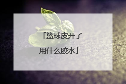 「篮球皮开了用什么胶水」补篮球用什么胶水