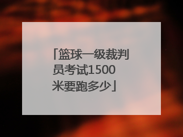 篮球一级裁判员考试1500米要跑多少