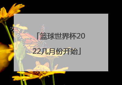 「篮球世界杯2022几月份开始」2022篮球世界杯具体时间