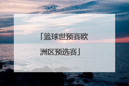 「篮球世预赛欧洲区预选赛」篮球世预赛欧洲区赛程表