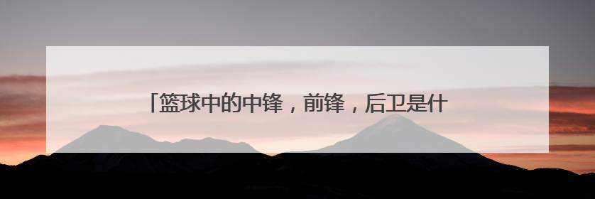 篮球中的中锋，前锋，后卫是什么意思？分别负责哪些工作？