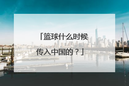 篮球什么时候传入中国的？