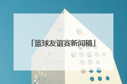 「篮球友谊赛新闻稿」篮球友谊赛新闻稿 公司