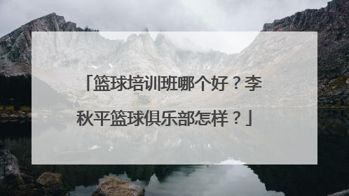 篮球培训班哪个好？李秋平篮球俱乐部怎样？