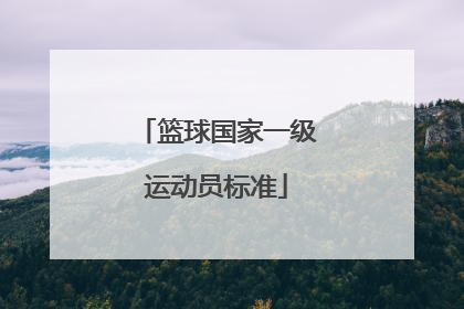 「篮球国家一级运动员标准」篮球国家一级运动员很难吗