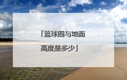 「篮球圈与地面高度是多少」篮球圈离地面的垂直高度是多少